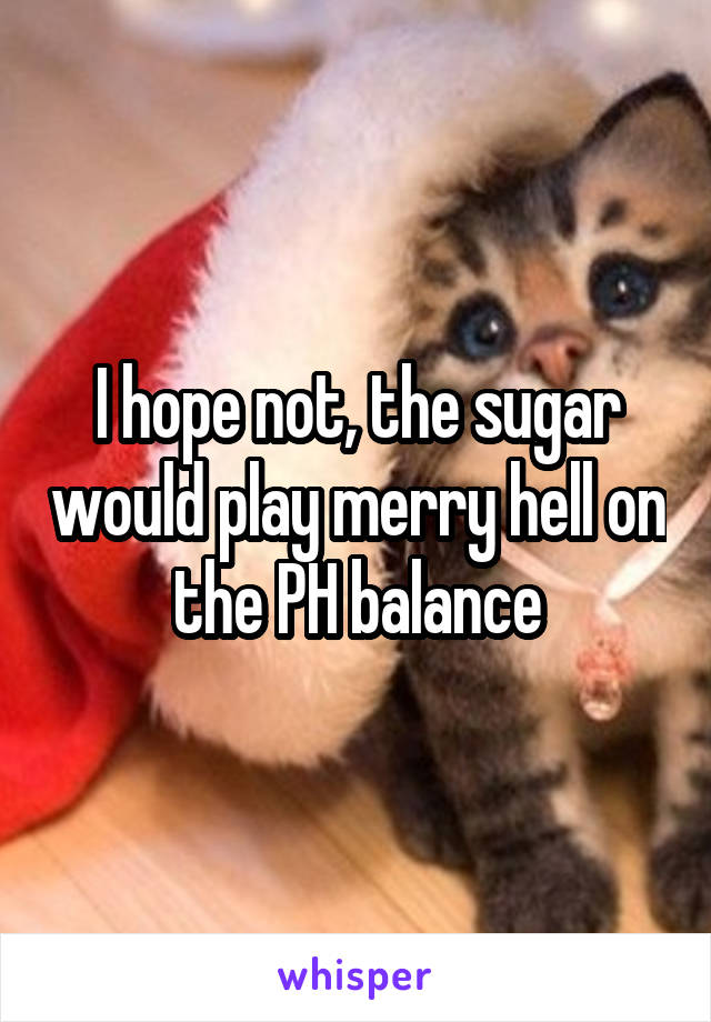 I hope not, the sugar would play merry hell on the PH balance