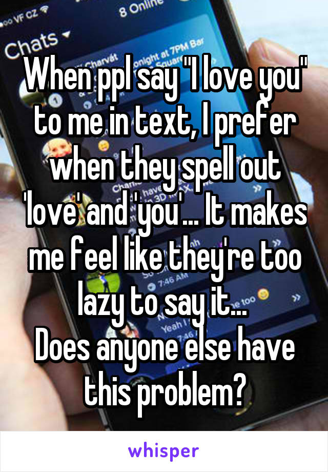 When ppl say "I love you" to me in text, I prefer when they spell out 'love' and 'you'... It makes me feel like they're too lazy to say it... 
Does anyone else have this problem?