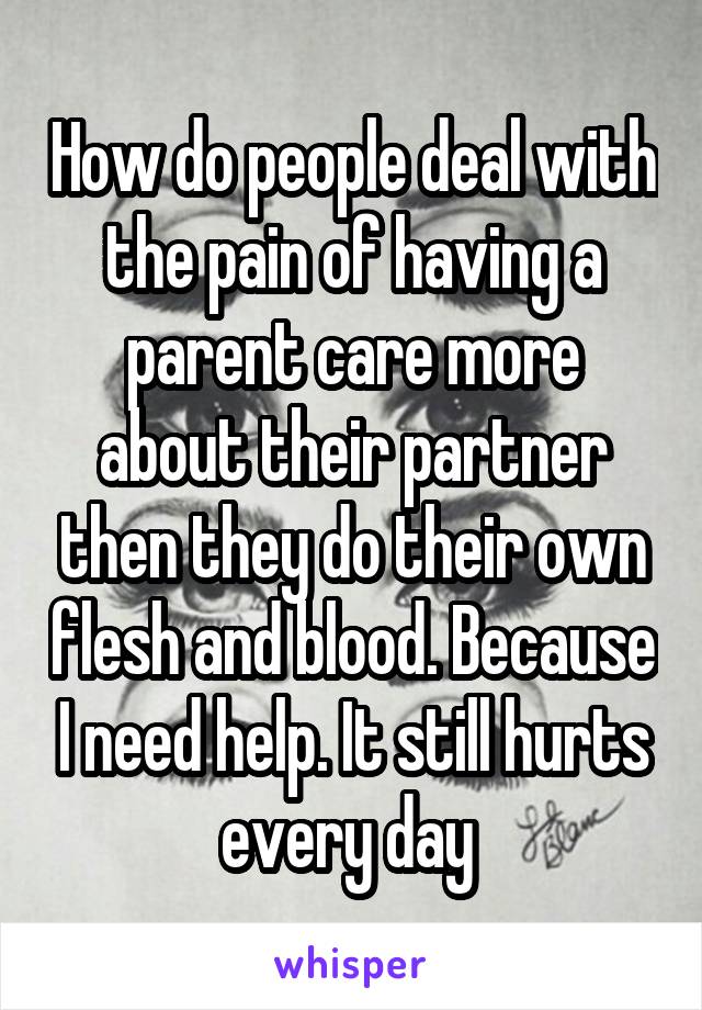 How do people deal with the pain of having a parent care more about their partner then they do their own flesh and blood. Because I need help. It still hurts every day 