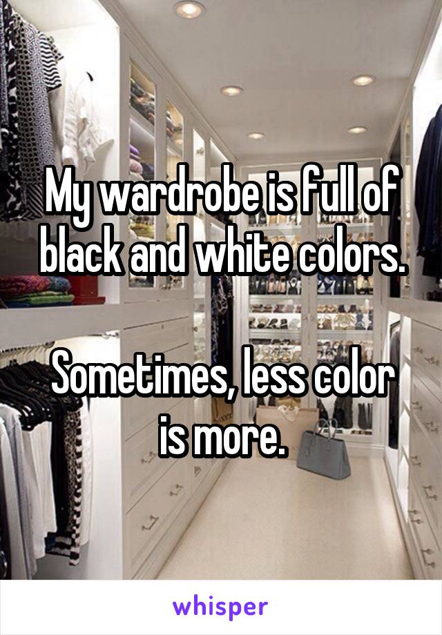 My wardrobe is full of black and white colors.

Sometimes, less color is more.