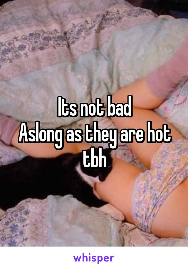 Its not bad
Aslong as they are hot tbh