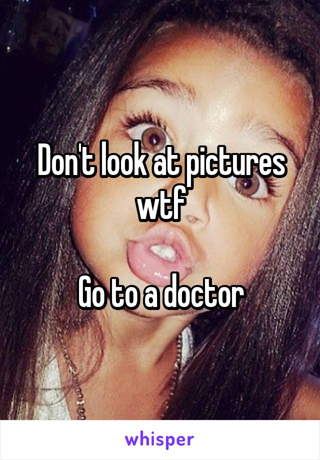 Don't look at pictures wtf

Go to a doctor