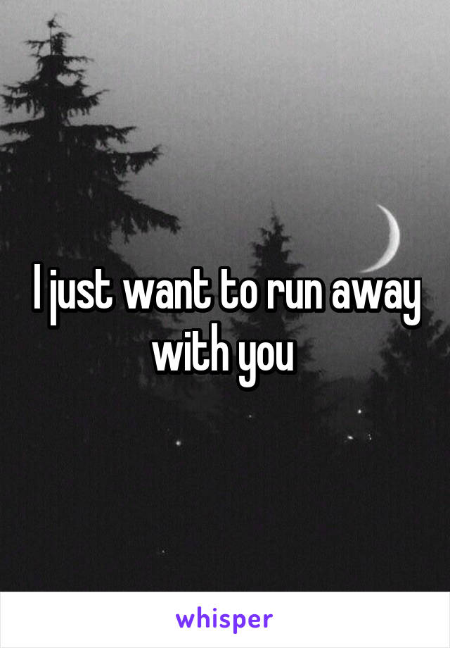 I just want to run away with you 