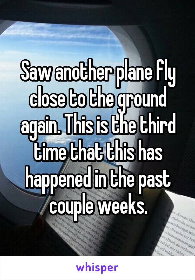 Saw another plane fly close to the ground again. This is the third time that this has happened in the past couple weeks.