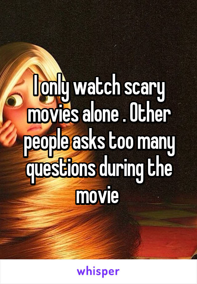 I only watch scary movies alone . Other people asks too many questions during the movie 