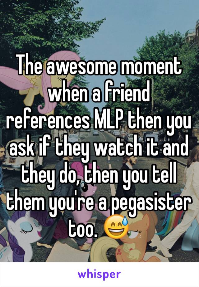 The awesome moment when a friend references MLP then you ask if they watch it and they do, then you tell them you're a pegasister too. 😅