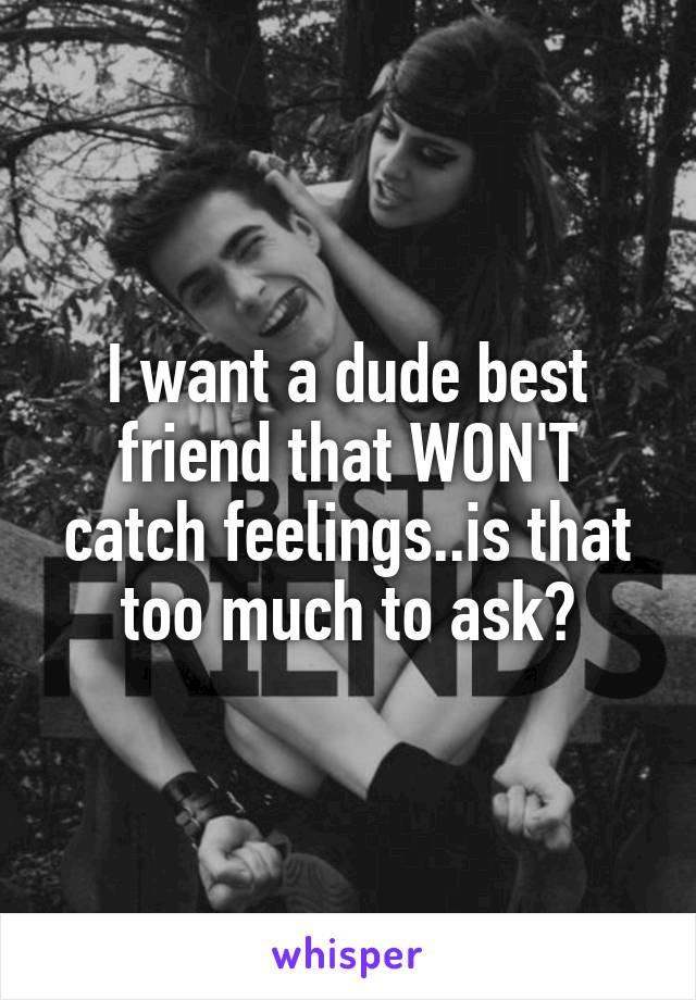 I want a dude best friend that WON'T catch feelings..is that too much to ask?