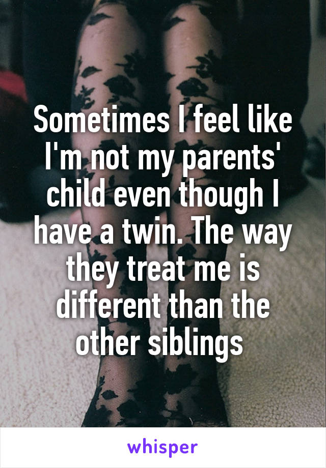 Sometimes I feel like I'm not my parents' child even though I have a twin. The way they treat me is different than the other siblings 