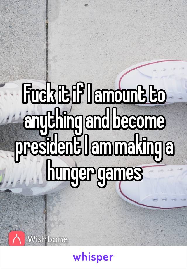 Fuck it if I amount to anything and become president I am making a hunger games