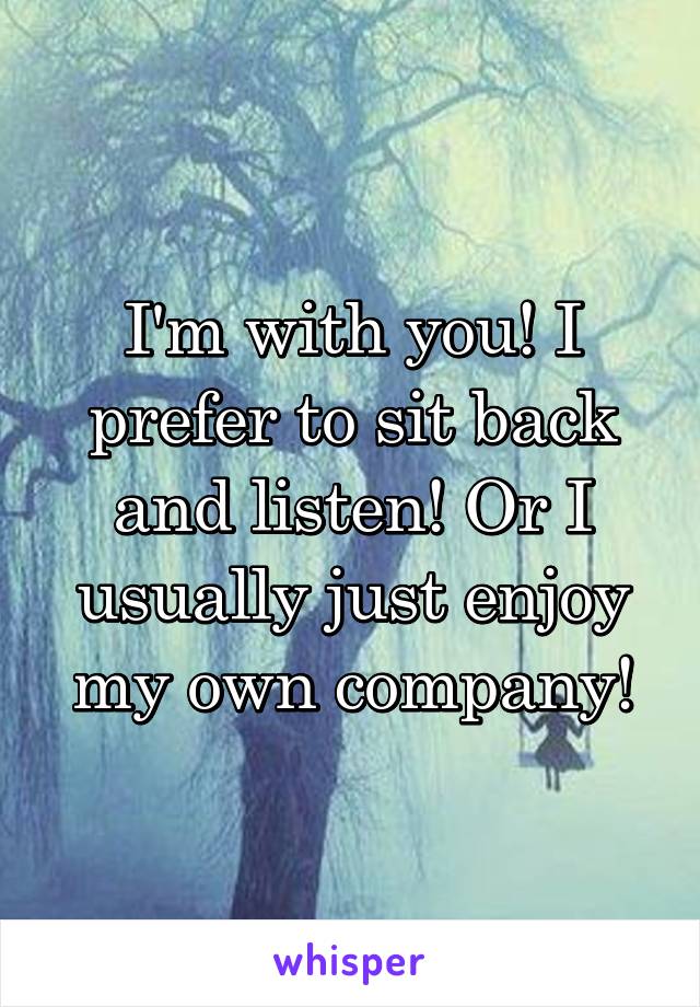 I'm with you! I prefer to sit back and listen! Or I usually just enjoy my own company!