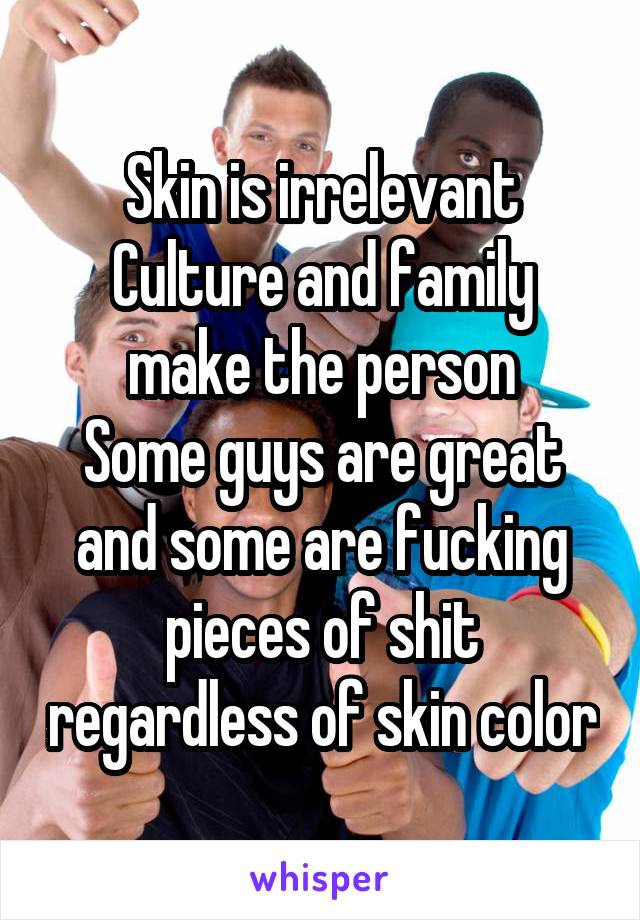 Skin is irrelevant
Culture and family make the person
Some guys are great and some are fucking pieces of shit regardless of skin color