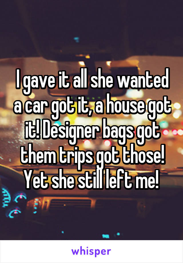 I gave it all she wanted a car got it, a house got it! Designer bags got them trips got those! Yet she still left me! 