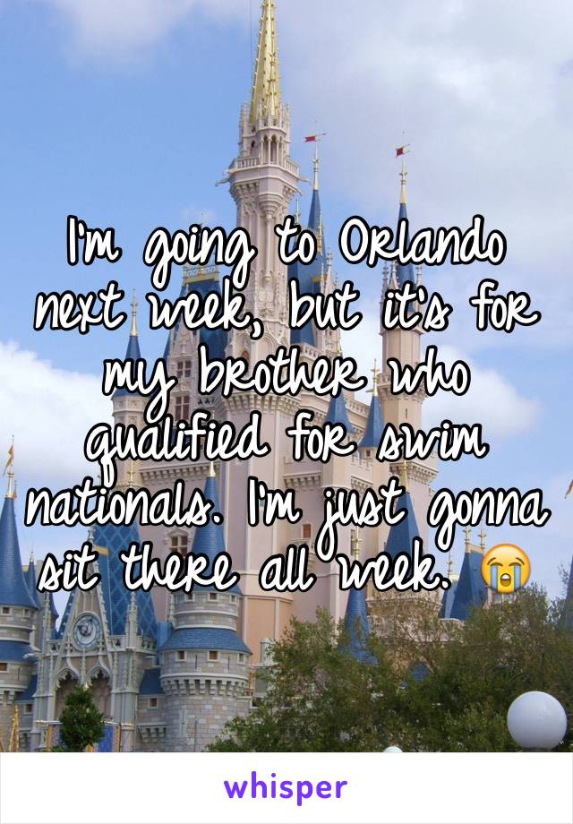 I'm going to Orlando next week, but it's for my brother who qualified for swim nationals. I'm just gonna sit there all week. 😭