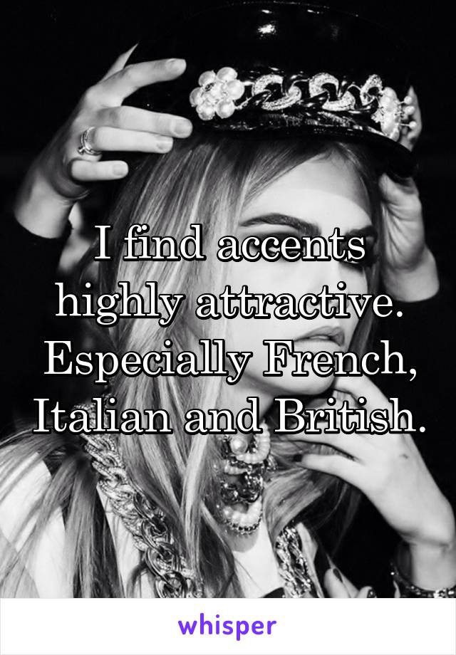 I find accents highly attractive. Especially French, Italian and British.