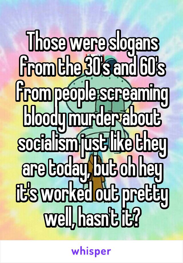 Those were slogans from the 30's and 60's from people screaming bloody murder about socialism just like they are today, but oh hey it's worked out pretty well, hasn't it?