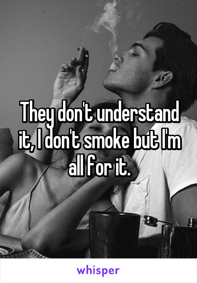 They don't understand it, I don't smoke but I'm all for it.