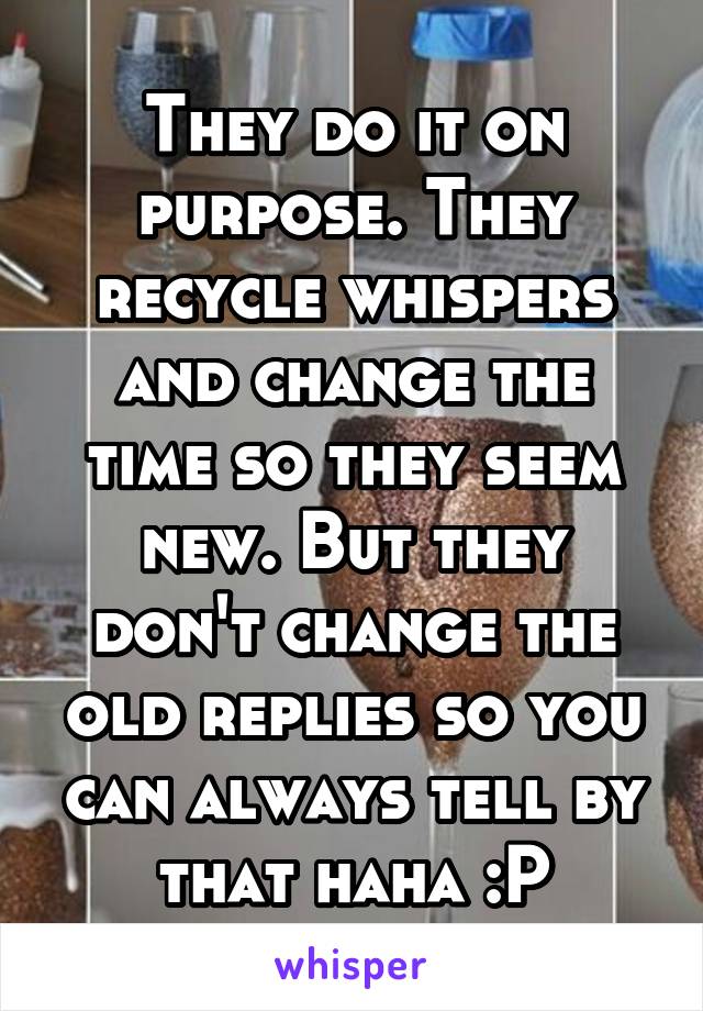 They do it on purpose. They recycle whispers and change the time so they seem new. But they don't change the old replies so you can always tell by that haha :P