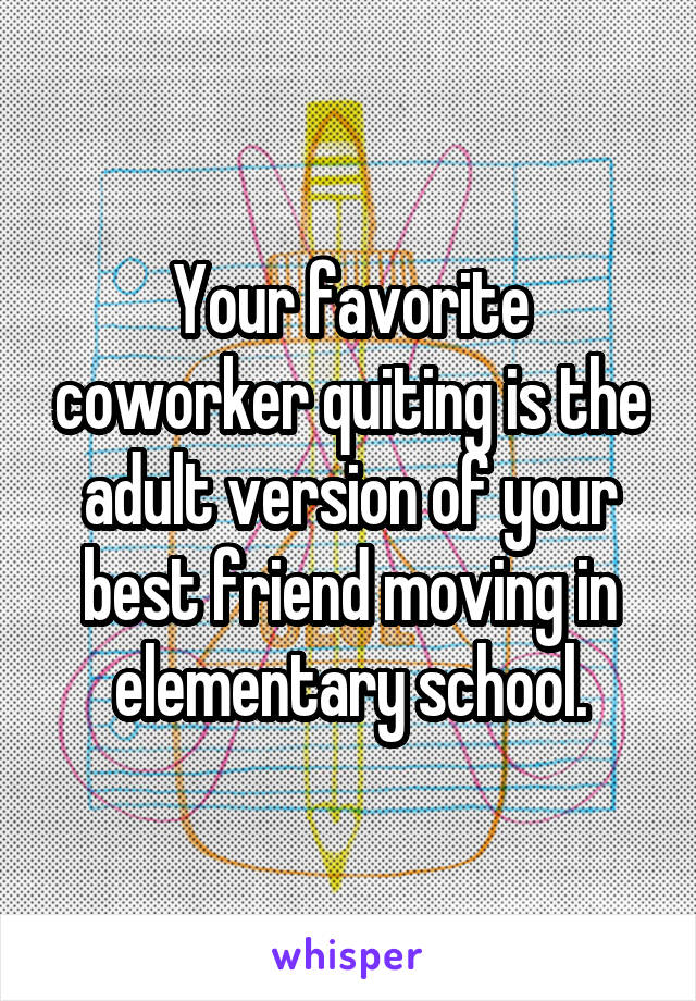 Your favorite coworker quiting is the adult version of your best friend moving in elementary school.