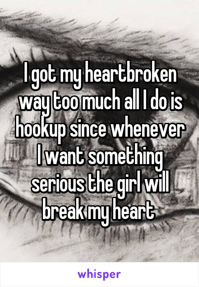 I got my heartbroken way too much all I do is hookup since whenever I want something serious the girl will break my heart 