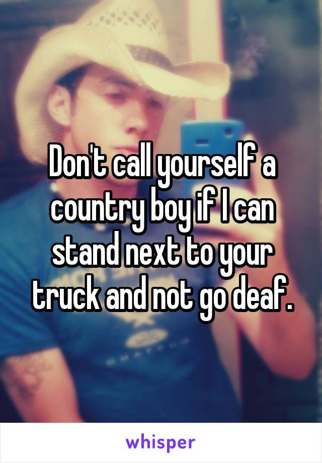 Don't call yourself a country boy if I can stand next to your truck and not go deaf.