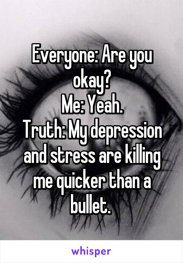 Everyone: Are you okay?
Me: Yeah.
Truth: My depression and stress are killing me quicker than a bullet. 