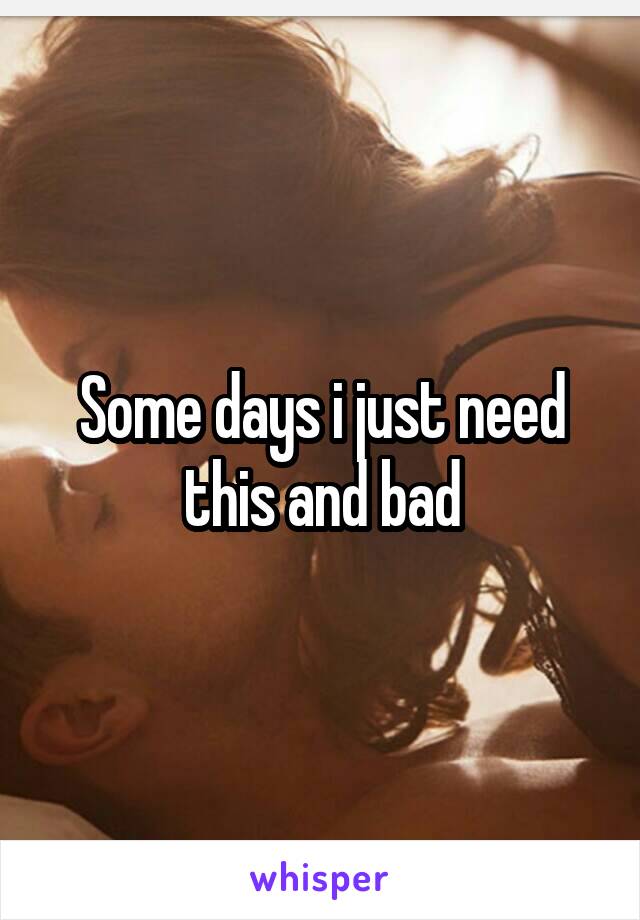 Some days i just need this and bad