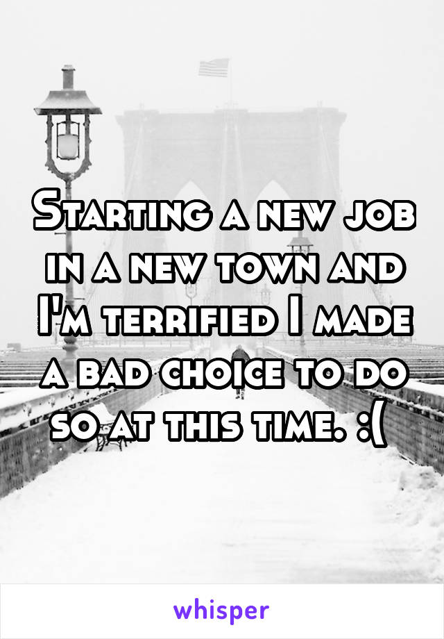 Starting a new job in a new town and I'm terrified I made a bad choice to do so at this time. :( 