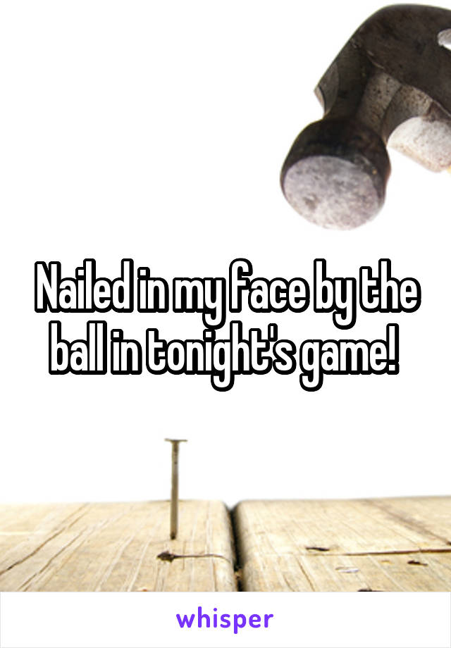 Nailed in my face by the ball in tonight's game! 