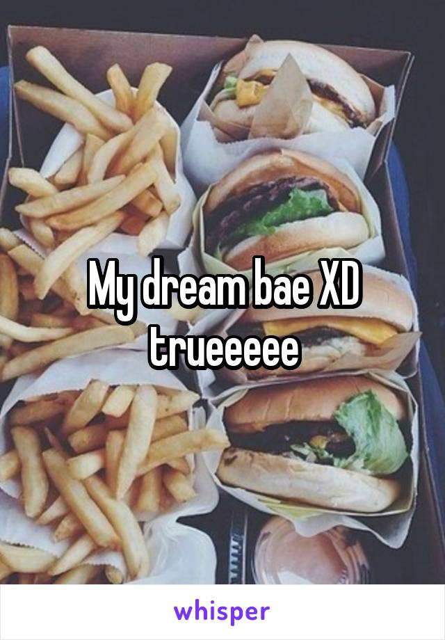 My dream bae XD trueeeee