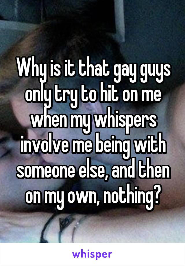 Why is it that gay guys only try to hit on me when my whispers involve me being with someone else, and then on my own, nothing?