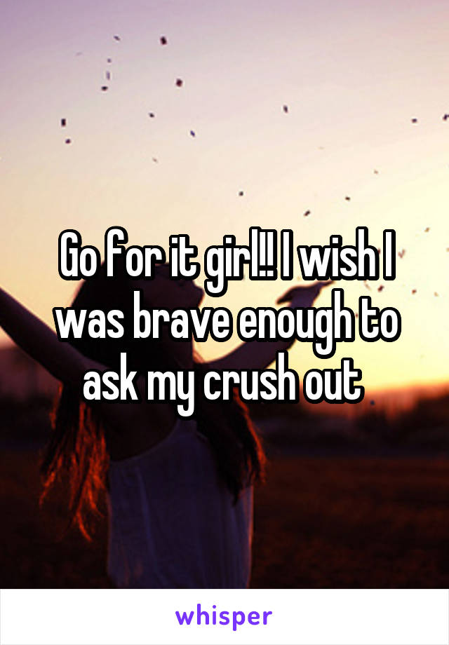 Go for it girl!! I wish I was brave enough to ask my crush out 