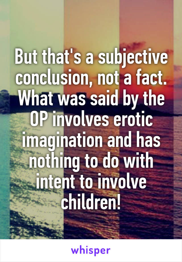 But that's a subjective conclusion, not a fact. What was said by the OP involves erotic imagination and has nothing to do with intent to involve children!