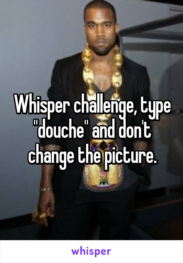 Whisper challenge, type "douche" and don't change the picture.