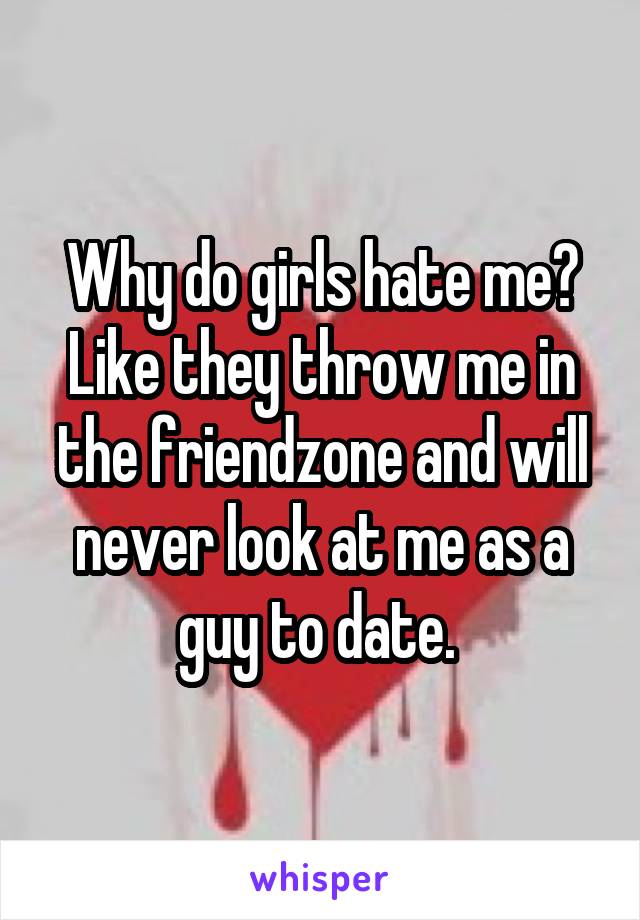 Why do girls hate me? Like they throw me in the friendzone and will never look at me as a guy to date. 