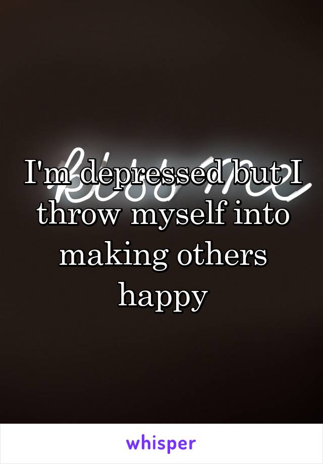 I'm depressed but I throw myself into making others happy