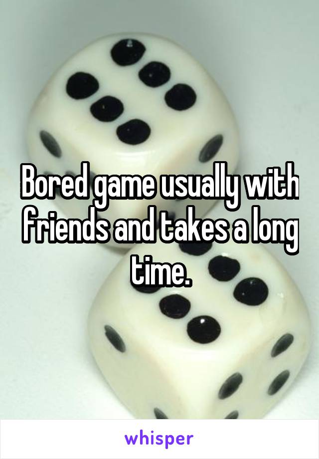 Bored game usually with friends and takes a long time.