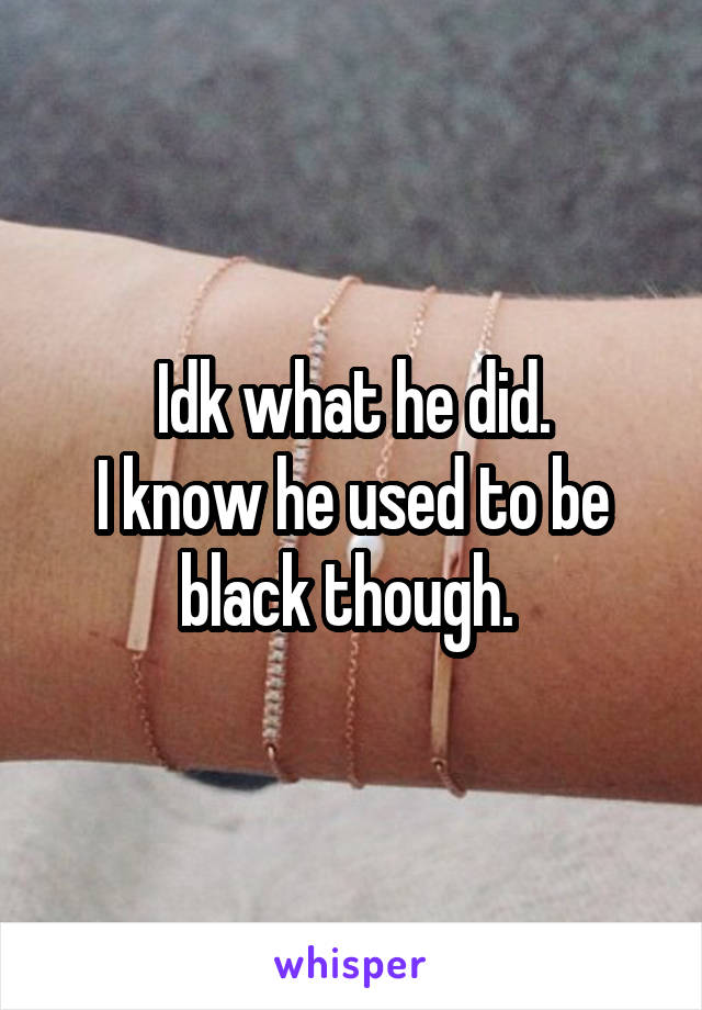 Idk what he did.
I know he used to be black though. 