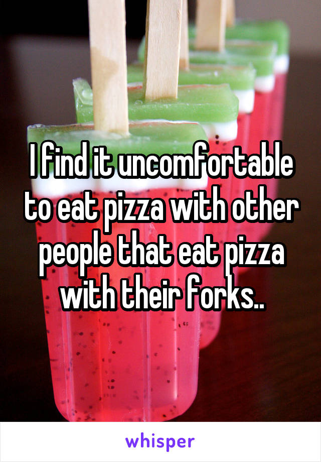 I find it uncomfortable to eat pizza with other people that eat pizza with their forks..