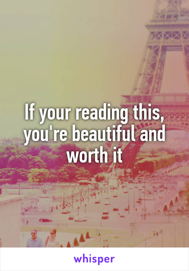 If your reading this, you're beautiful and worth it