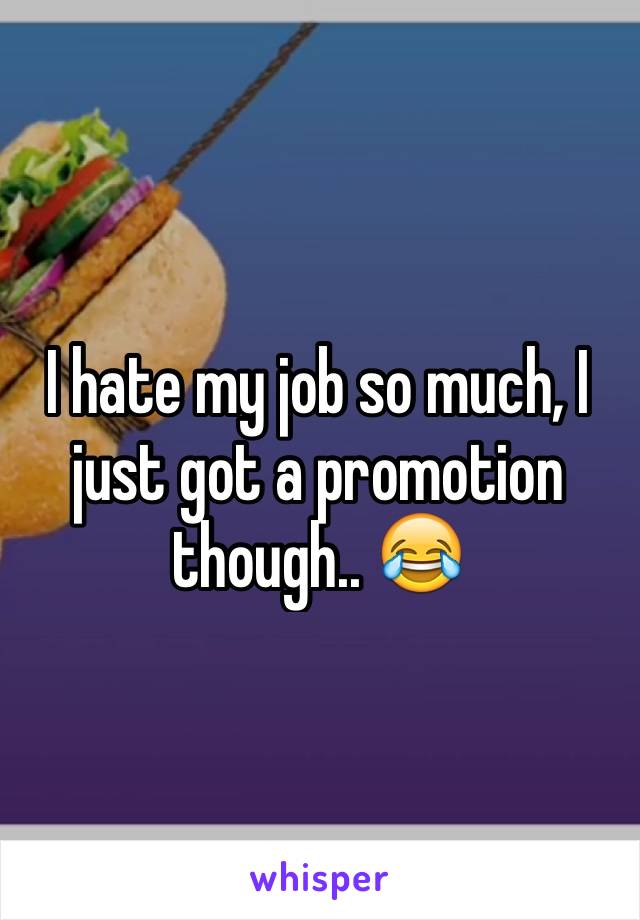 I hate my job so much, I just got a promotion though.. 😂