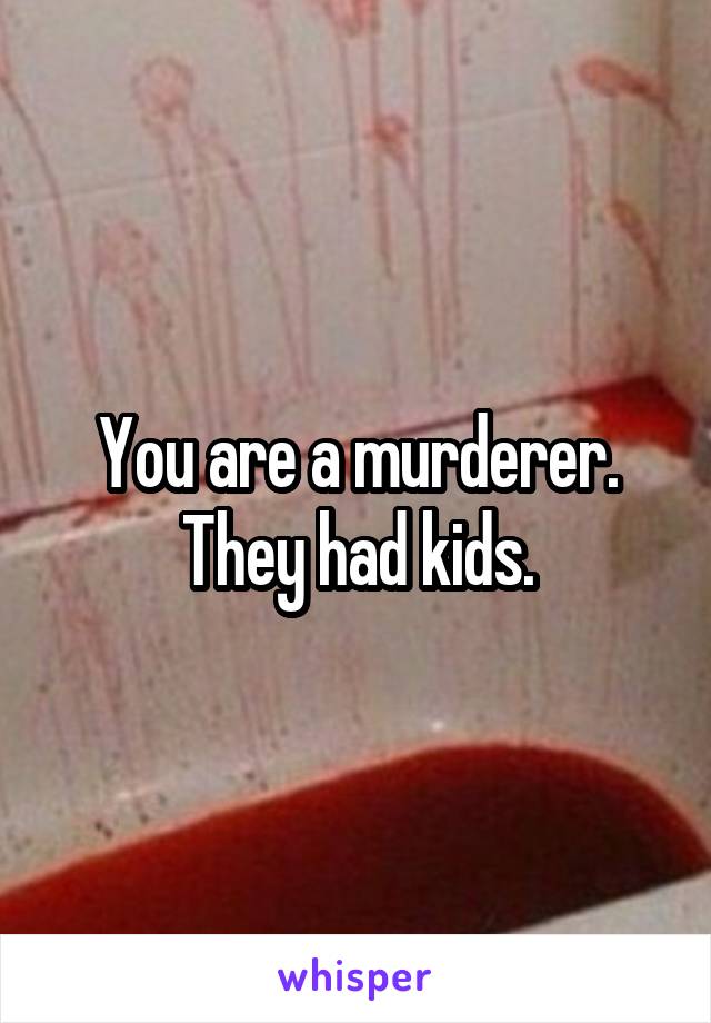 You are a murderer. They had kids.