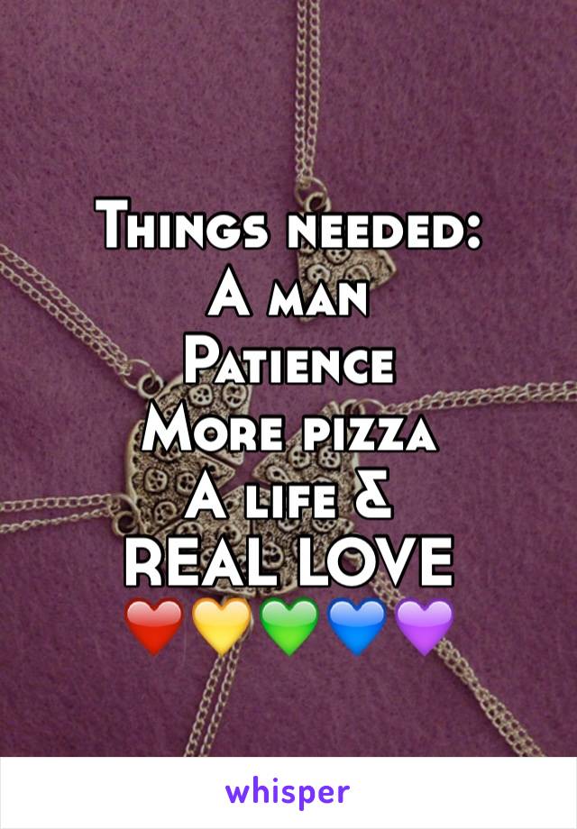 Things needed:
A man
Patience
More pizza 
A life &
REAL LOVE
❤️💛💚💙💜