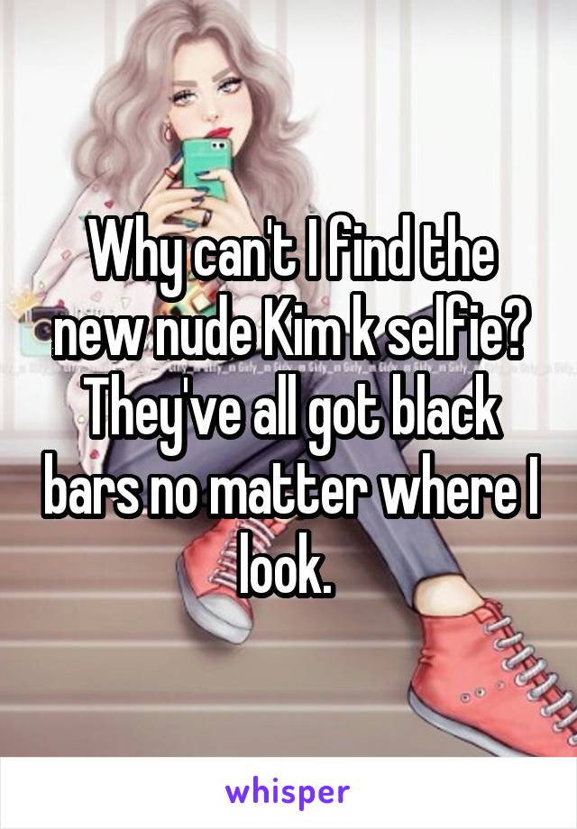 Why can't I find the new nude Kim k selfie? They've all got black bars no matter where I look. 