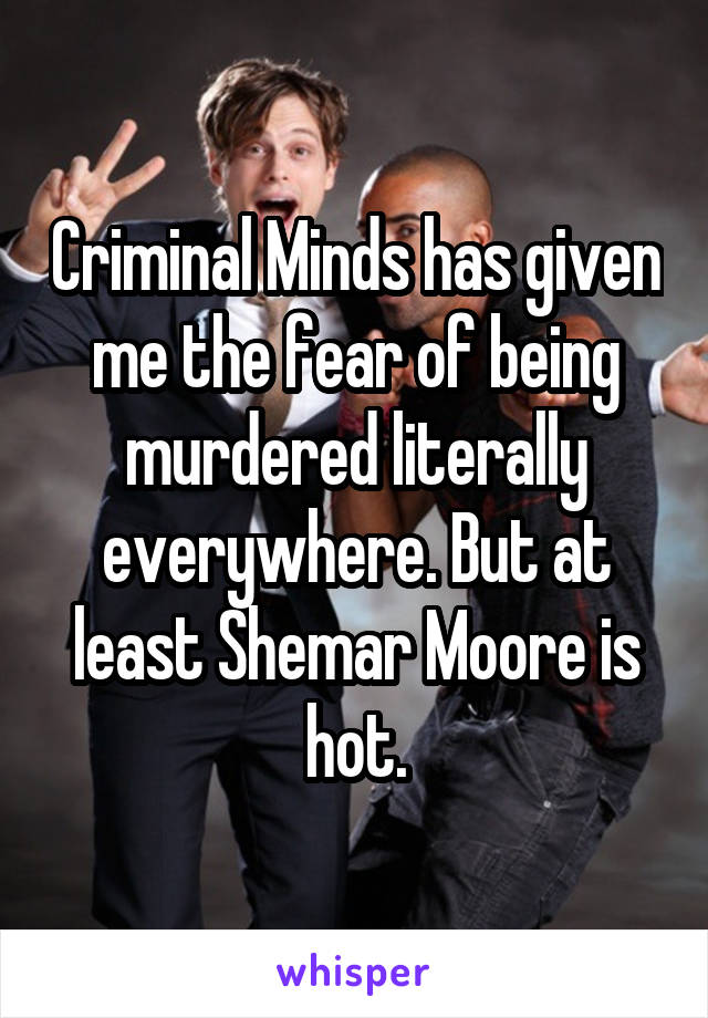 Criminal Minds has given me the fear of being murdered literally everywhere. But at least Shemar Moore is hot.