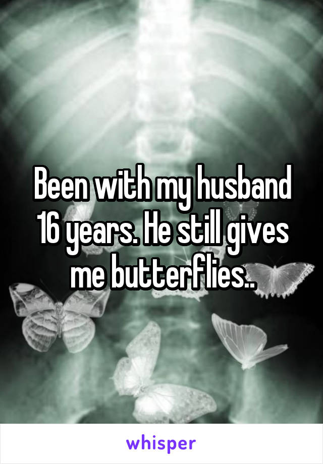 Been with my husband 16 years. He still gives me butterflies..