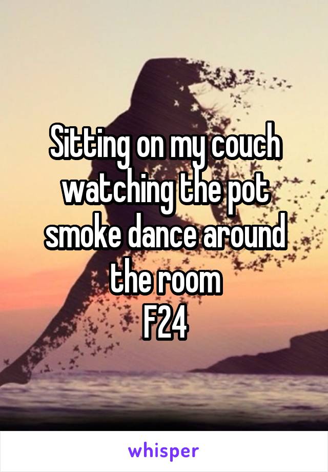 Sitting on my couch watching the pot smoke dance around the room
F24