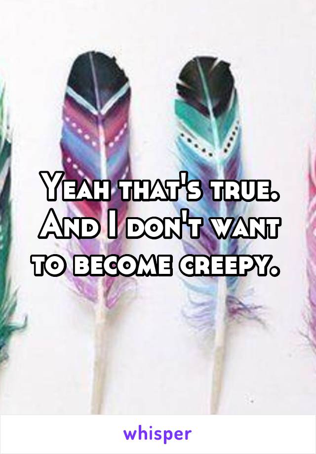 Yeah that's true. And I don't want to become creepy. 