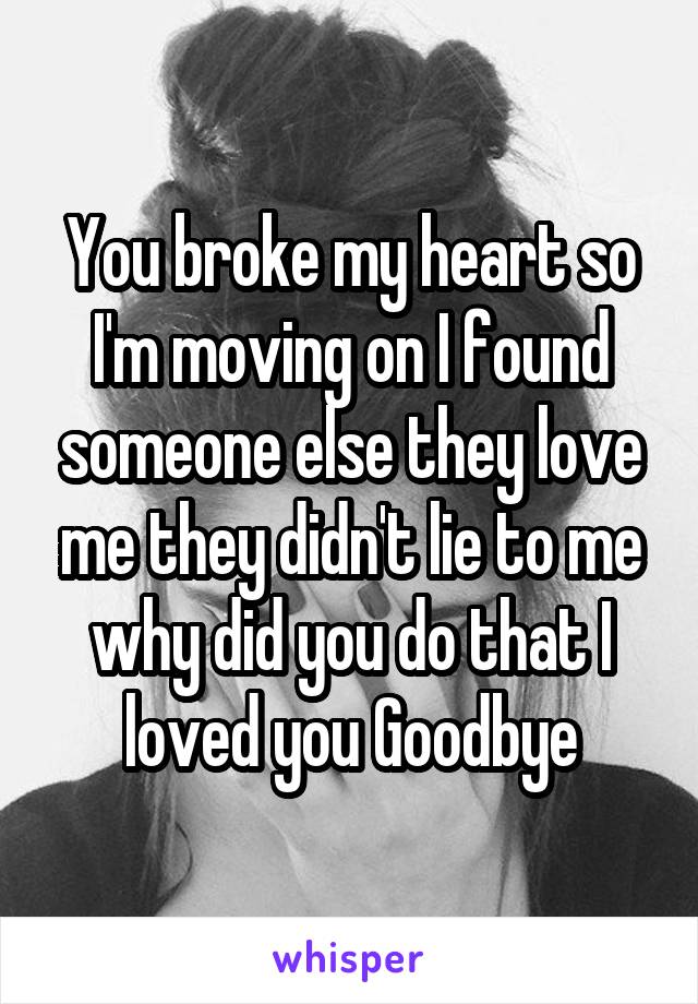 You broke my heart so I'm moving on I found someone else they love me they didn't lie to me why did you do that I loved you Goodbye