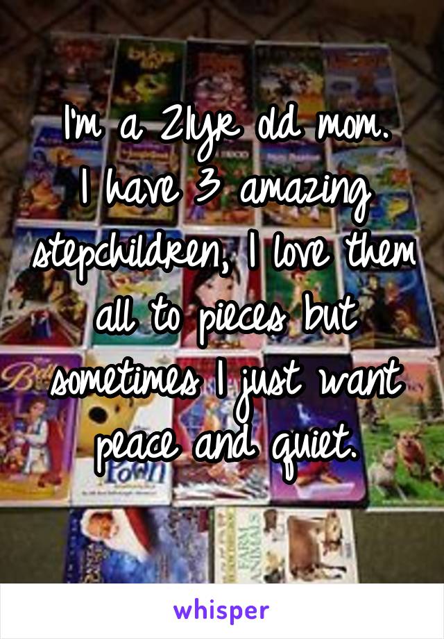 I'm a 21yr old mom.
I have 3 amazing stepchildren, I love them all to pieces but sometimes I just want peace and quiet.
