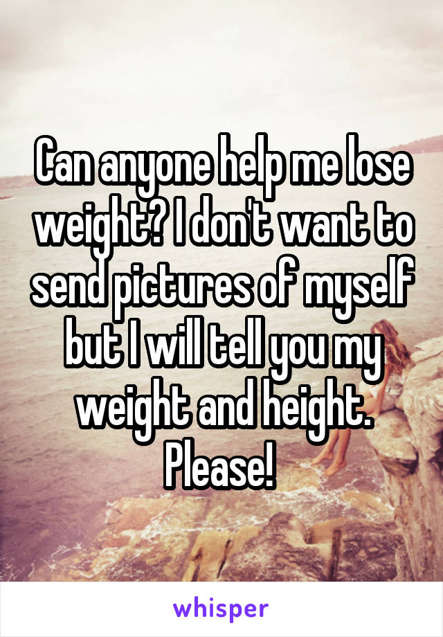 Can anyone help me lose weight? I don't want to send pictures of myself but I will tell you my weight and height. Please! 